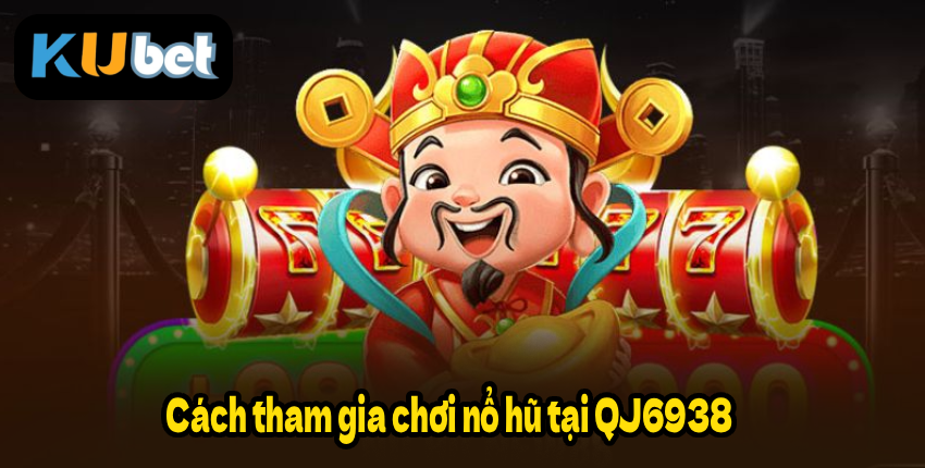 Cách tham gia chơi nổ hũ tại QJ6938