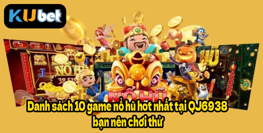 Danh sách 10 game nổ hũ hot nhất tại QJ6938 bạn nên chơi thử
