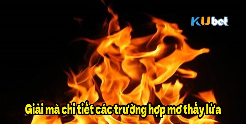 Giải mã chi tiết các trường hợp mơ thấy lửa