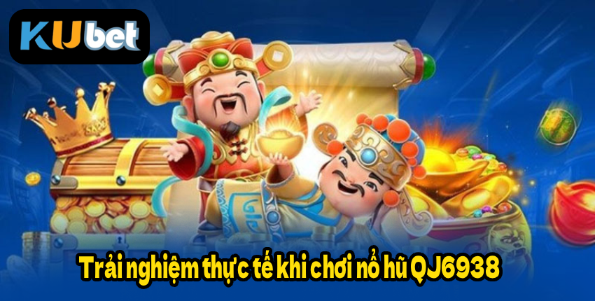 Trải nghiệm thực tế khi chơi nổ hũ QJ6938