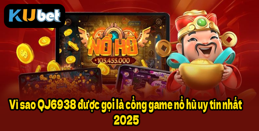 Vì sao QJ6938 được gọi là cổng game nổ hũ uy tín nhất 2025